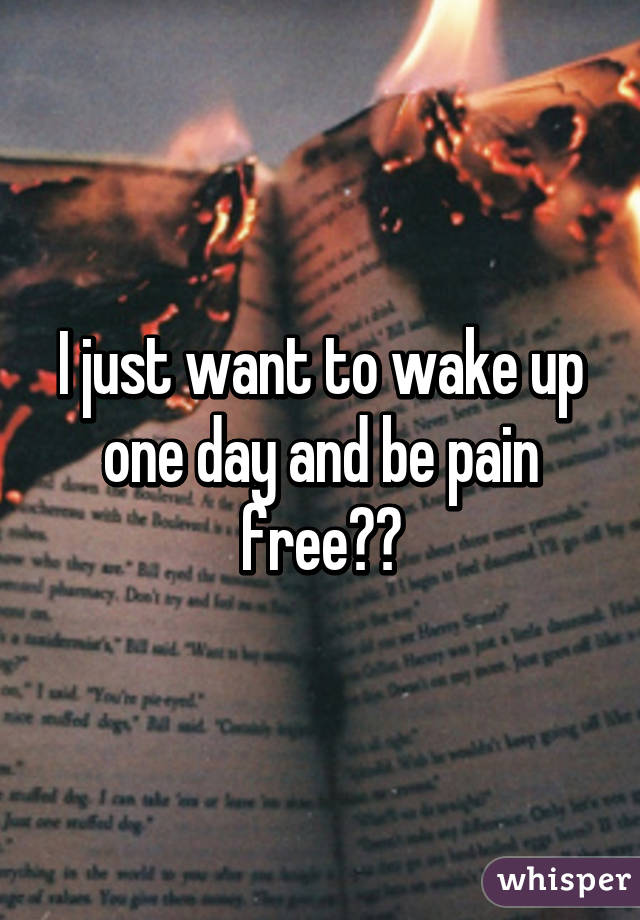 I just want to wake up one day and be pain free😫😖