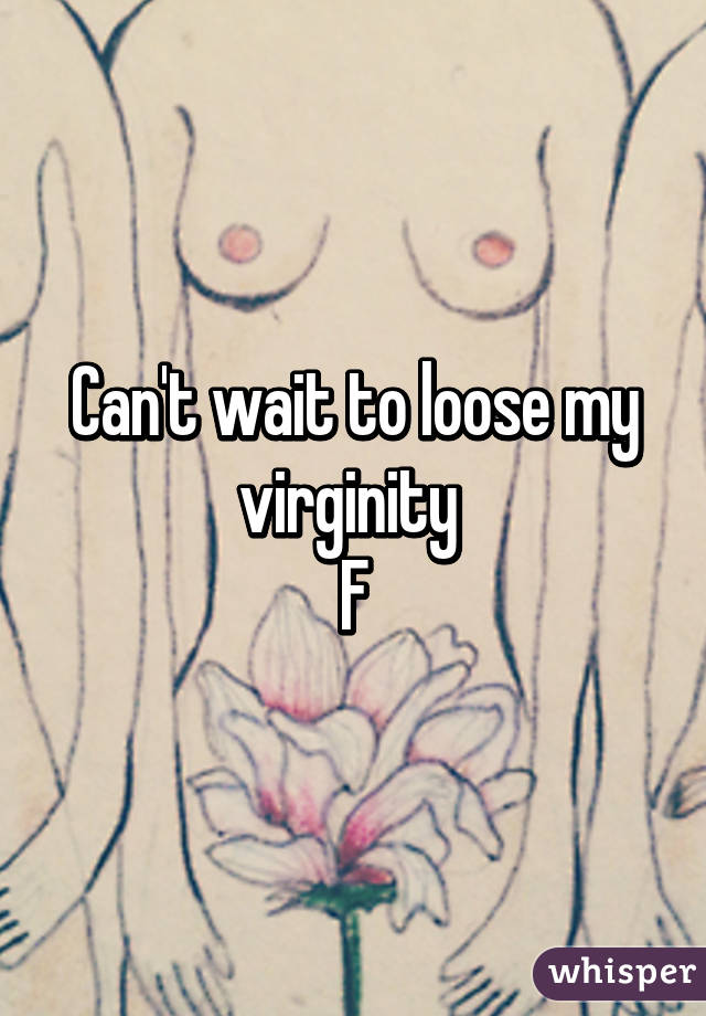 Can't wait to loose my virginity 
F