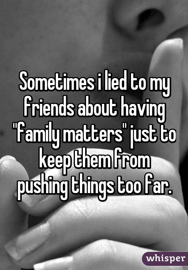 Sometimes i lied to my friends about having "family matters" just to keep them from pushing things too far.