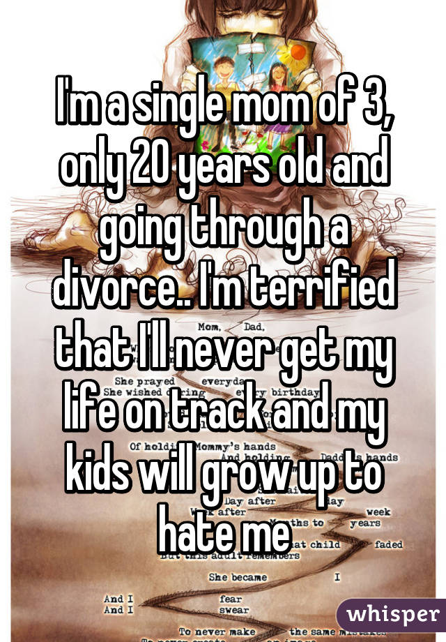 I'm a single mom of 3, only 20 years old and going through a divorce.. I'm terrified that I'll never get my life on track and my kids will grow up to hate me