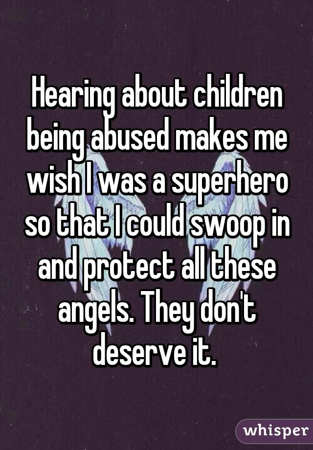 Hearing about children being abused makes me wish I was a superhero so that I could swoop in and protect all these angels. They don't deserve it. 