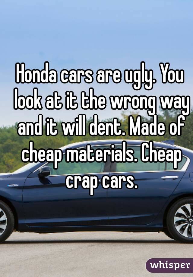 Honda cars are ugly. You look at it the wrong way and it will dent. Made of cheap materials. Cheap crap cars.