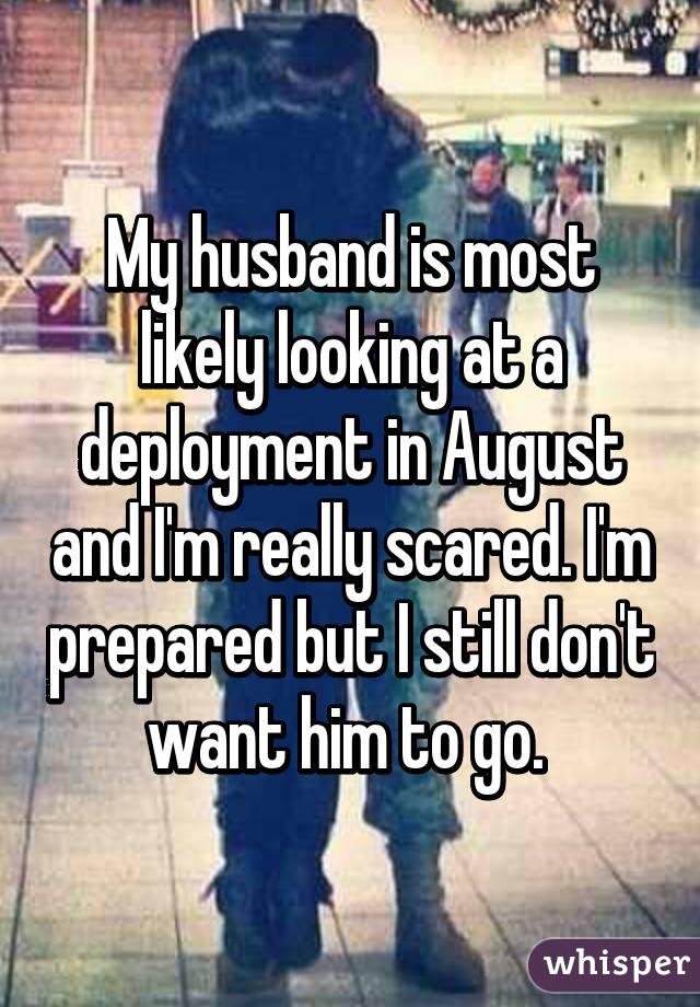 My husband is most likely looking at a deployment in August and I'm really scared. I'm prepared but I still don't want him to go. 