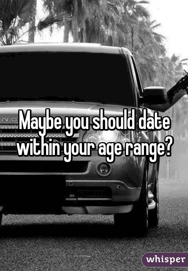 Maybe you should date within your age range?