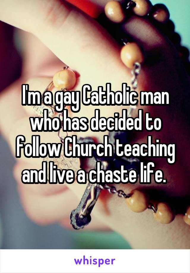 I'm a gay Catholic man who has decided to follow Church teaching and live a chaste life. 