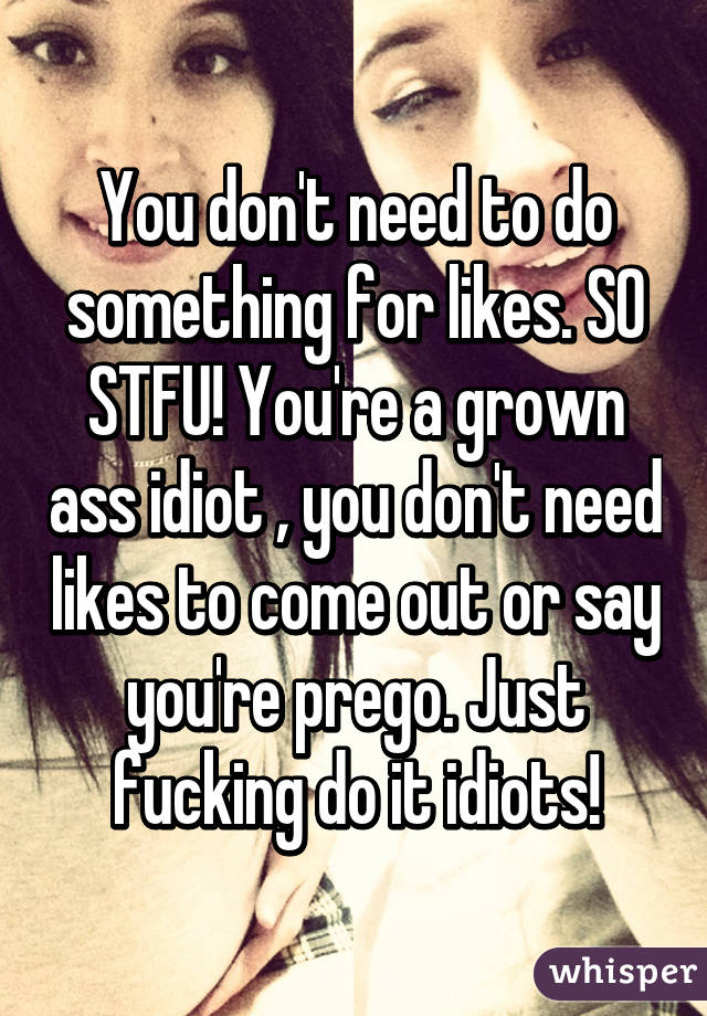 You don't need to do something for likes. SO STFU! You're a grown ass idiot , you don't need likes to come out or say you're prego. Just fucking do it idiots!