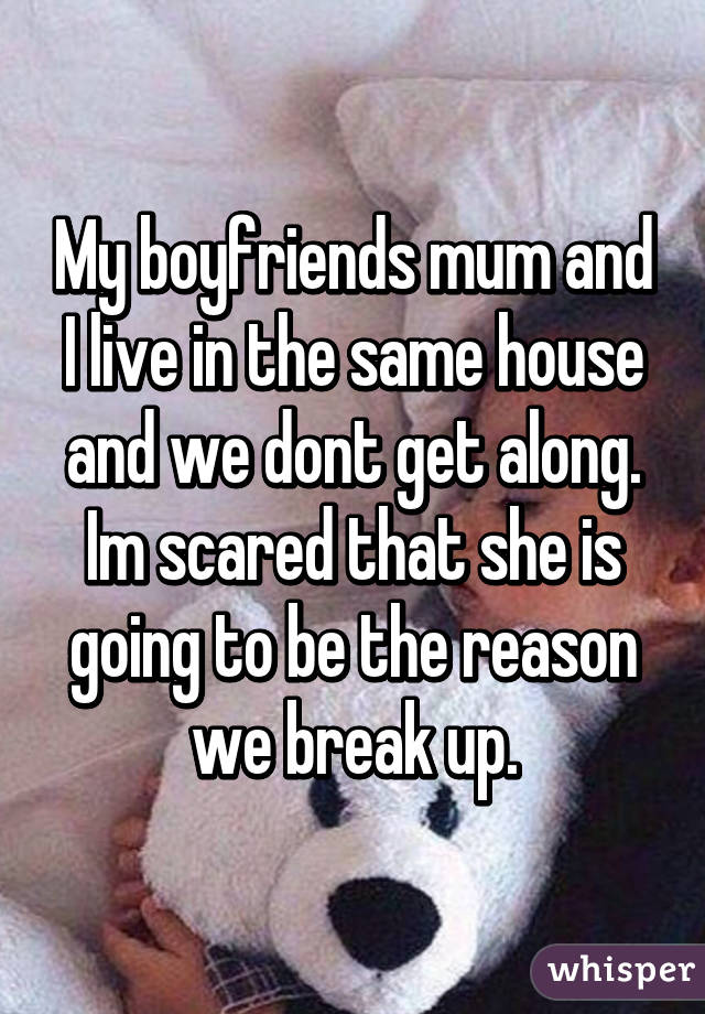 My boyfriends mum and I live in the same house and we dont get along. Im scared that she is going to be the reason we break up.