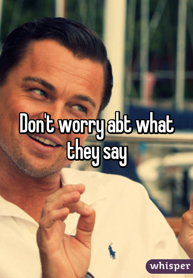 Don't worry abt what they say