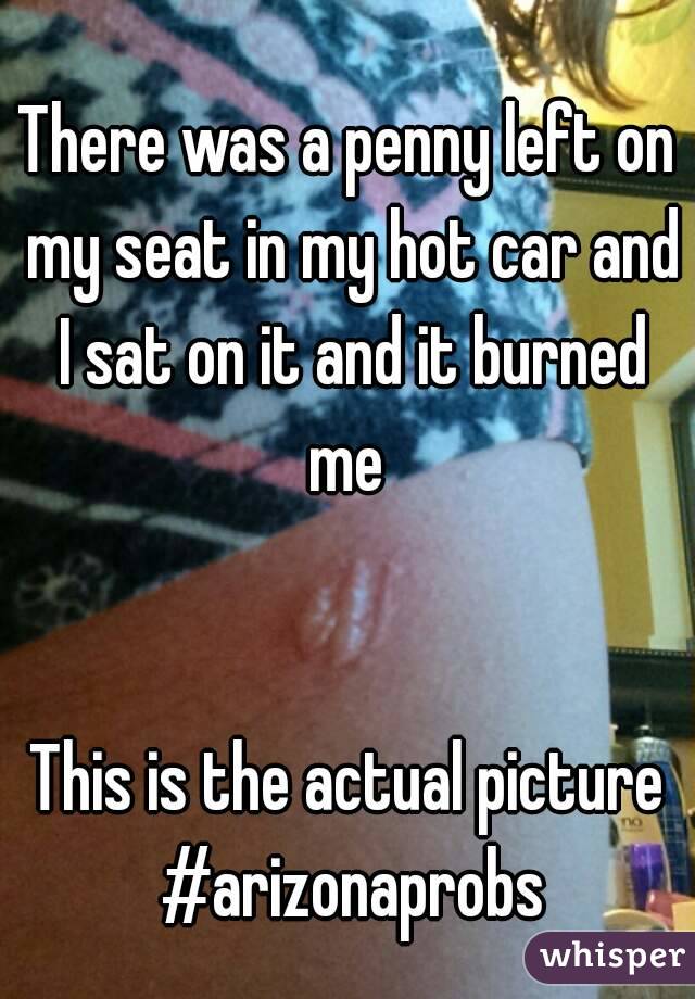 There was a penny left on my seat in my hot car and I sat on it and it burned me 


This is the actual picture #arizonaprobs