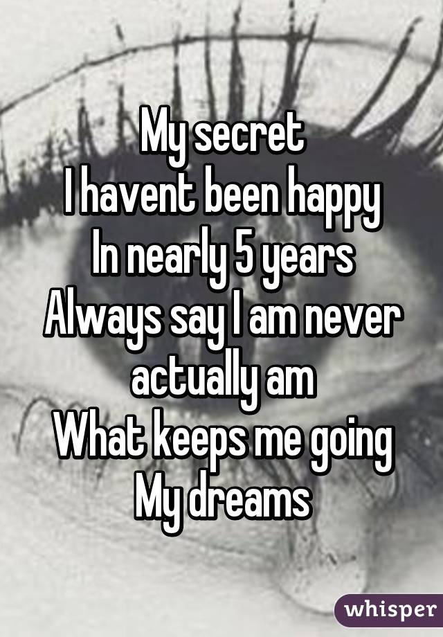 My secret
I havent been happy
In nearly 5 years
Always say I am never actually am
What keeps me going
My dreams