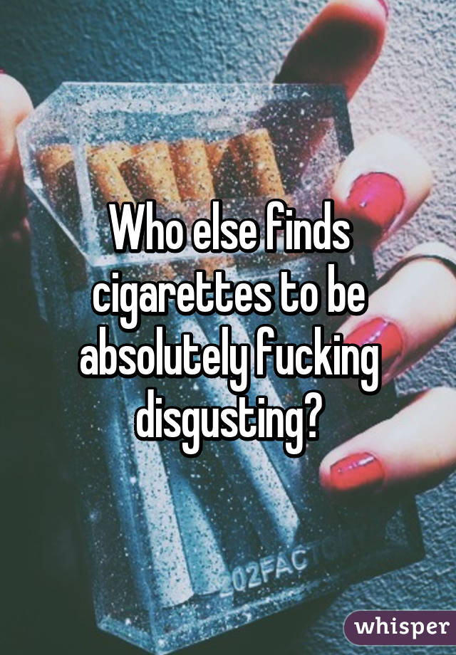 Who else finds cigarettes to be absolutely fucking disgusting?