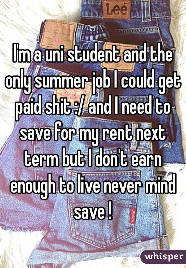 I'm a uni student and the only summer job I could get paid shit :/ and I need to save for my rent next term but I don't earn enough to live never mind save ! 