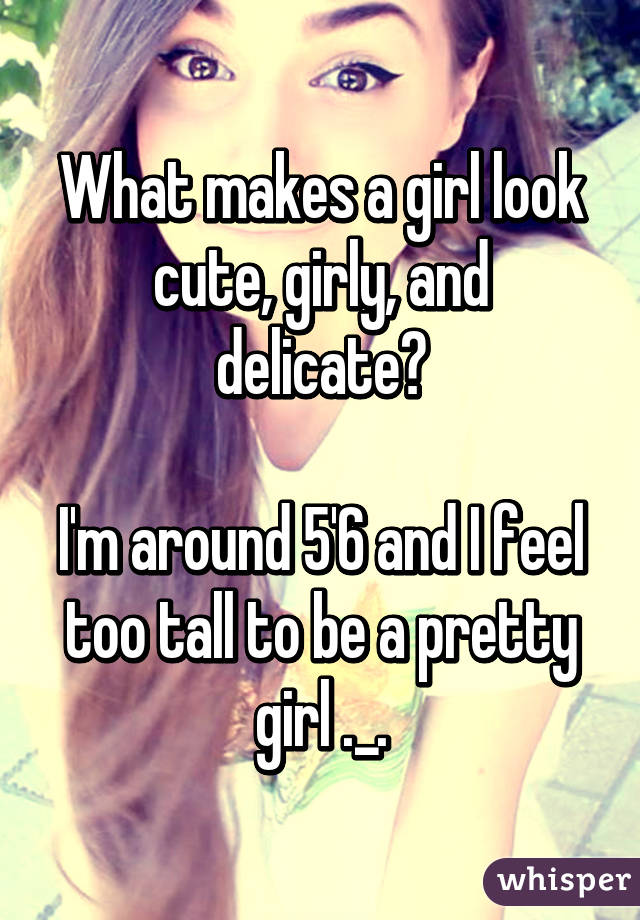 What makes a girl look cute, girly, and delicate?

I'm around 5'6 and I feel too tall to be a pretty girl ._.