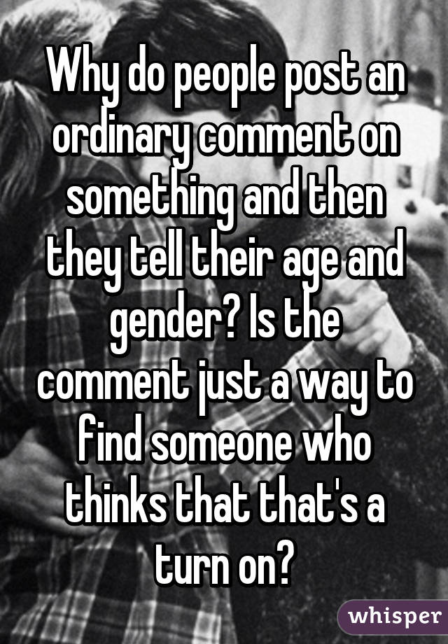 Why do people post an ordinary comment on something and then they tell their age and gender? Is the comment just a way to find someone who thinks that that's a turn on?