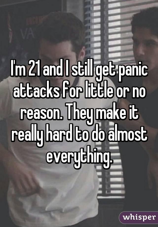 I'm 21 and I still get panic attacks for little or no reason. They make it really hard to do almost everything.