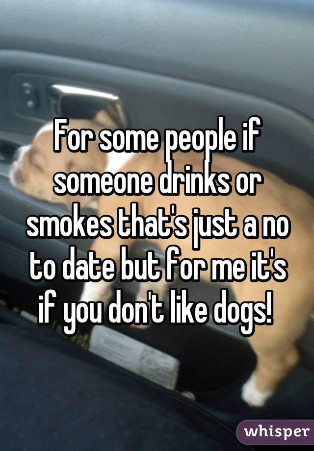 For some people if someone drinks or smokes that's just a no to date but for me it's if you don't like dogs! 