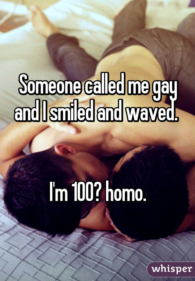 Someone called me gay and I smiled and waved. 


I'm 100℅ homo.