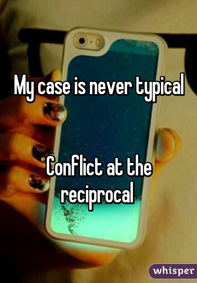 My case is never typical 

Conflict at the reciprocal 