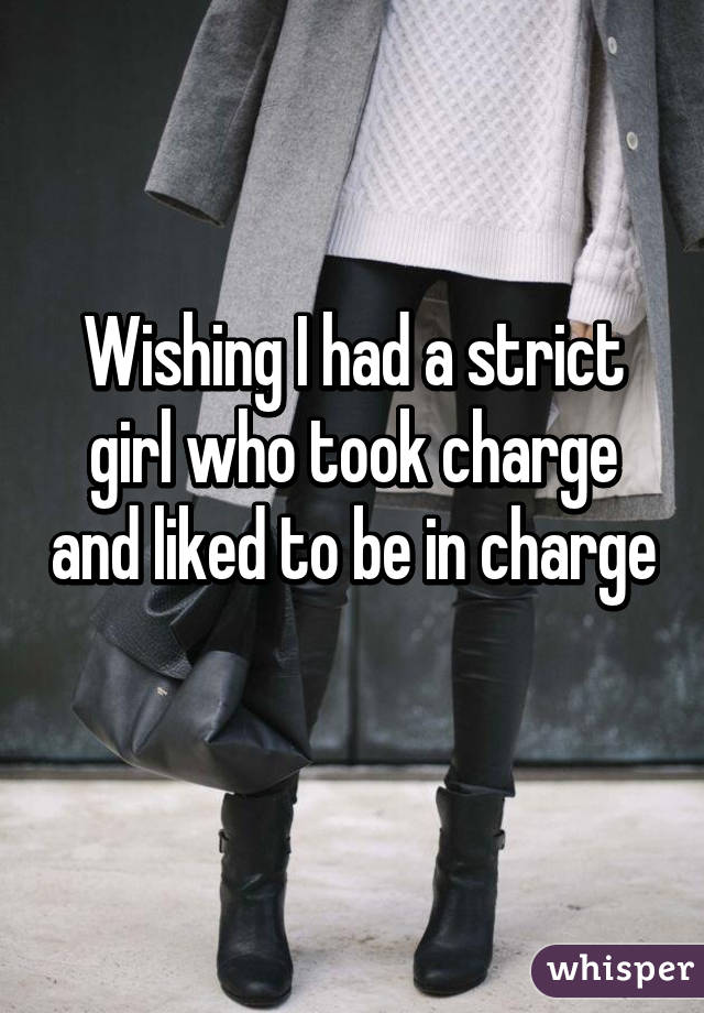 Wishing I had a strict girl who took charge and liked to be in charge
 