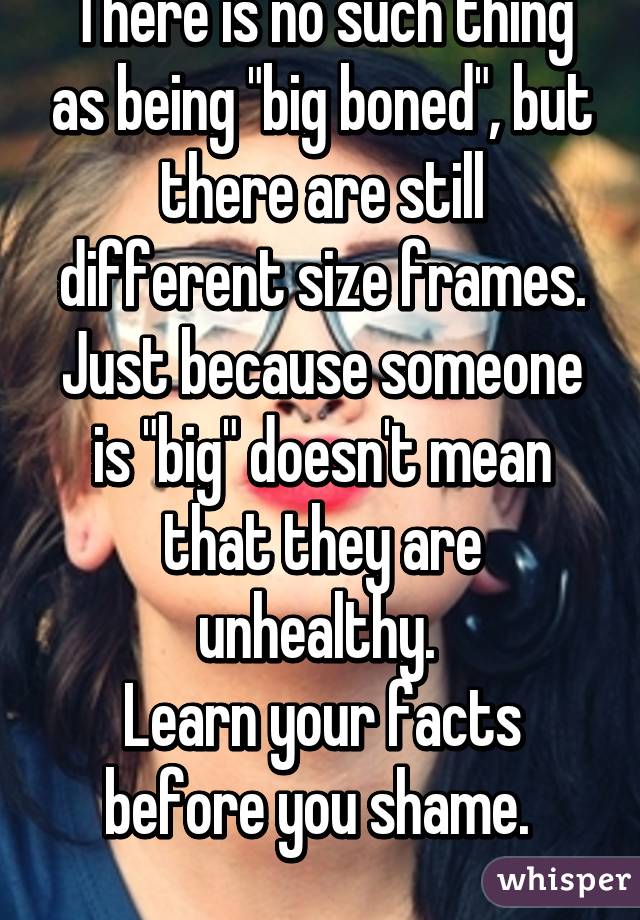 There is no such thing as being "big boned", but there are still different size frames. Just because someone is "big" doesn't mean that they are unhealthy. 
Learn your facts before you shame. 
