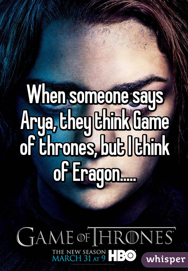 When someone says Arya, they think Game of thrones, but I think of Eragon.....