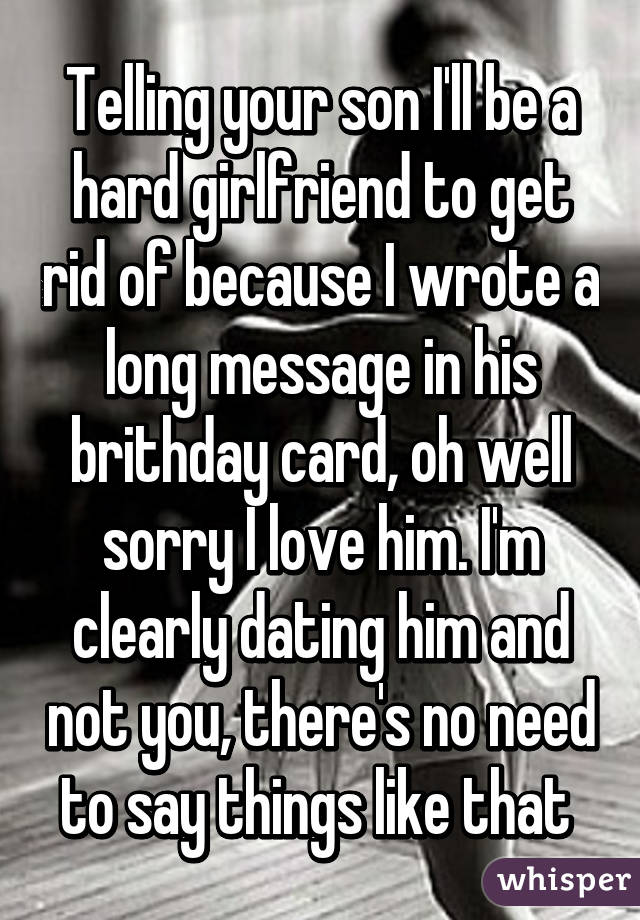 Telling your son I'll be a hard girlfriend to get rid of because I wrote a long message in his brithday card, oh well sorry I love him. I'm clearly dating him and not you, there's no need to say things like that 