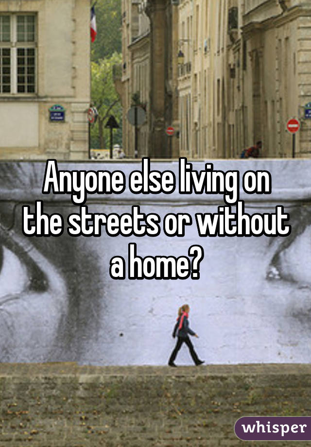 Anyone else living on the streets or without a home?