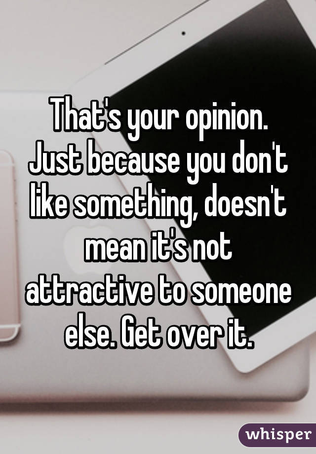 That's your opinion. Just because you don't like something, doesn't mean it's not attractive to someone else. Get over it.