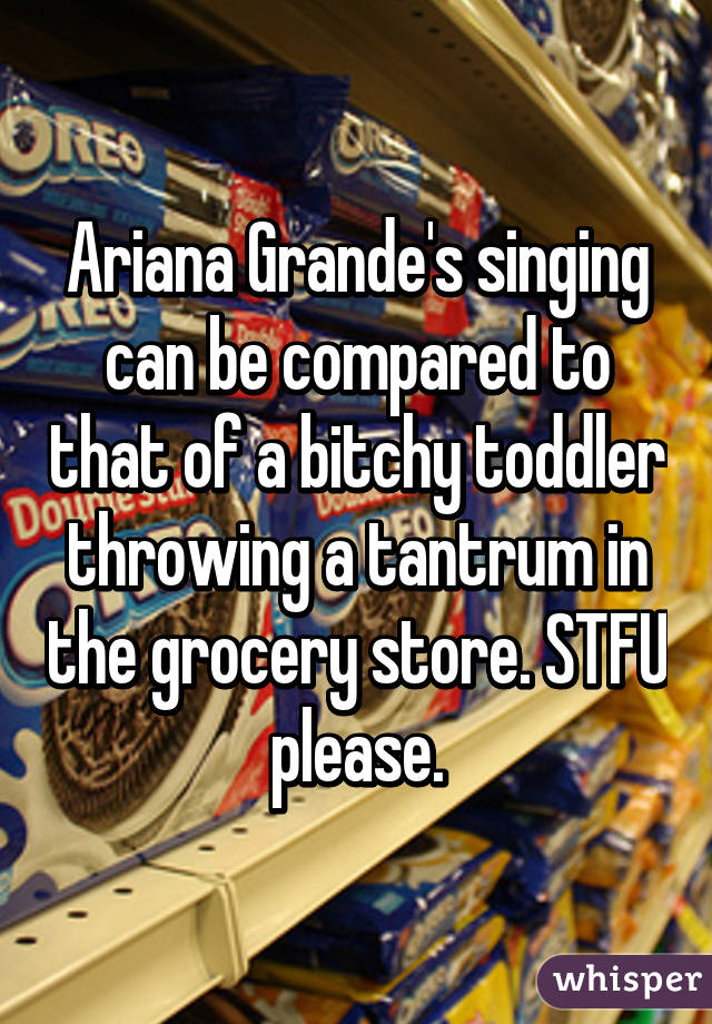 Ariana Grande's singing can be compared to that of a bitchy toddler throwing a tantrum in the grocery store. STFU please.