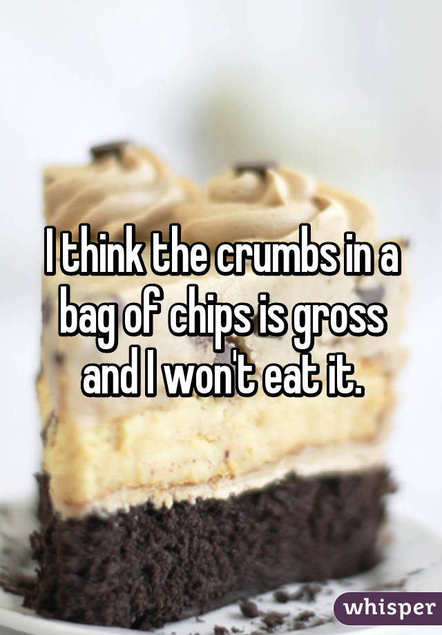 I think the crumbs in a bag of chips is gross and I won't eat it.