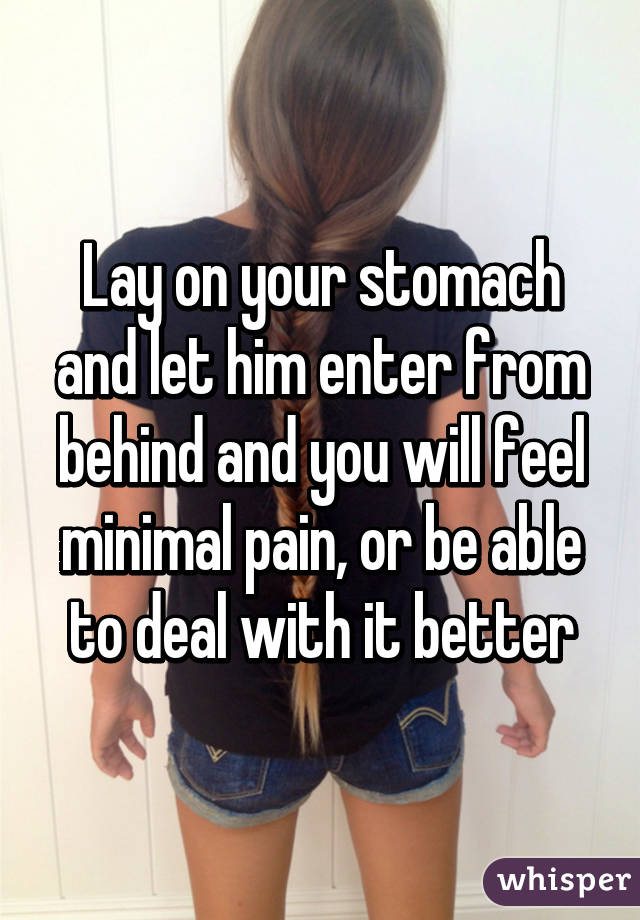 Lay on your stomach and let him enter from behind and you will feel minimal pain, or be able to deal with it better