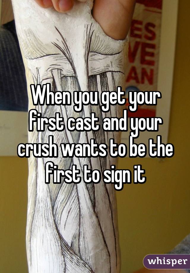 When you get your first cast and your crush wants to be the first to sign it