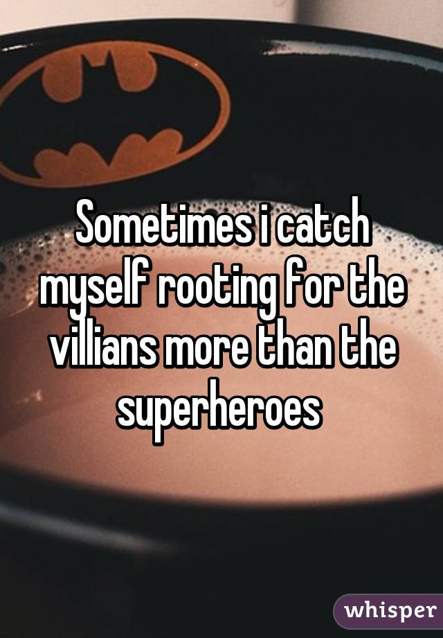 Sometimes i catch myself rooting for the villians more than the superheroes 