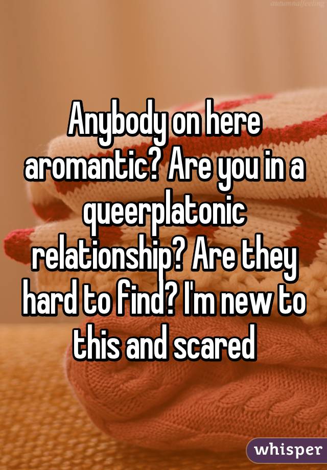 Anybody on here aromantic? Are you in a queerplatonic relationship? Are they hard to find? I'm new to this and scared