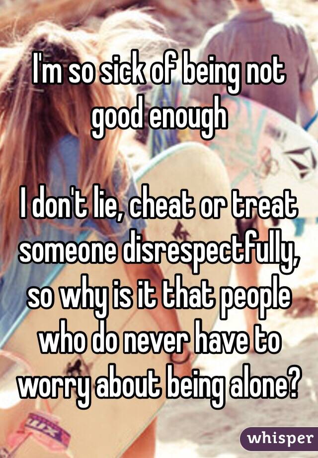 I'm so sick of being not good enough

I don't lie, cheat or treat someone disrespectfully, so why is it that people who do never have to worry about being alone?