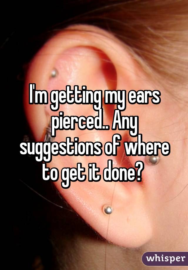 I'm getting my ears pierced.. Any suggestions of where to get it done? 