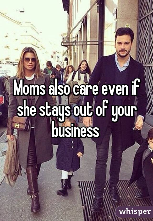 Moms also care even if she stays out of your business 