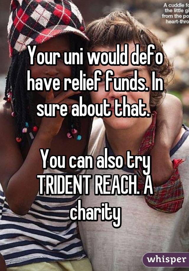 Your uni would defo have relief funds. In sure about that. 

You can also try TRIDENT REACH. A charity