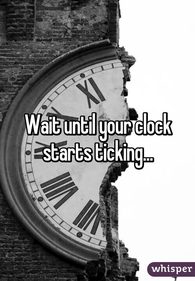 Wait until your clock starts ticking...