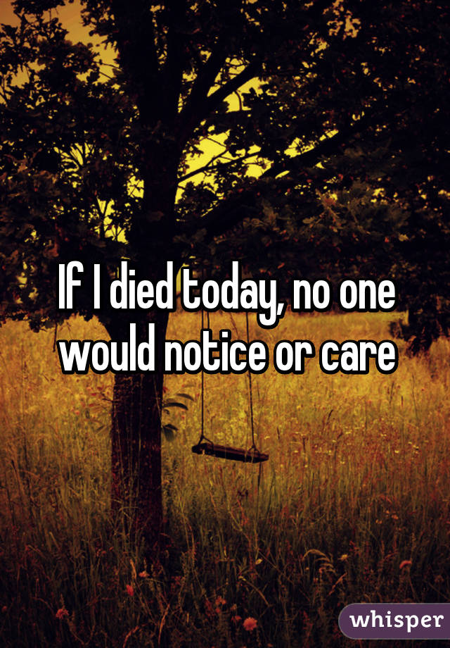 If I died today, no one would notice or care