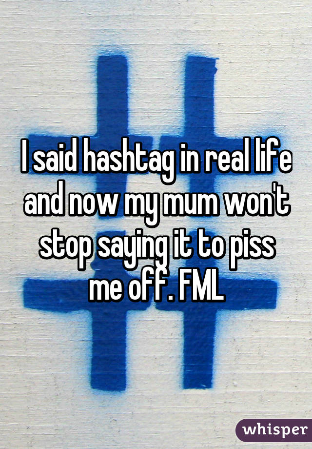 I said hashtag in real life and now my mum won't stop saying it to piss me off. FML