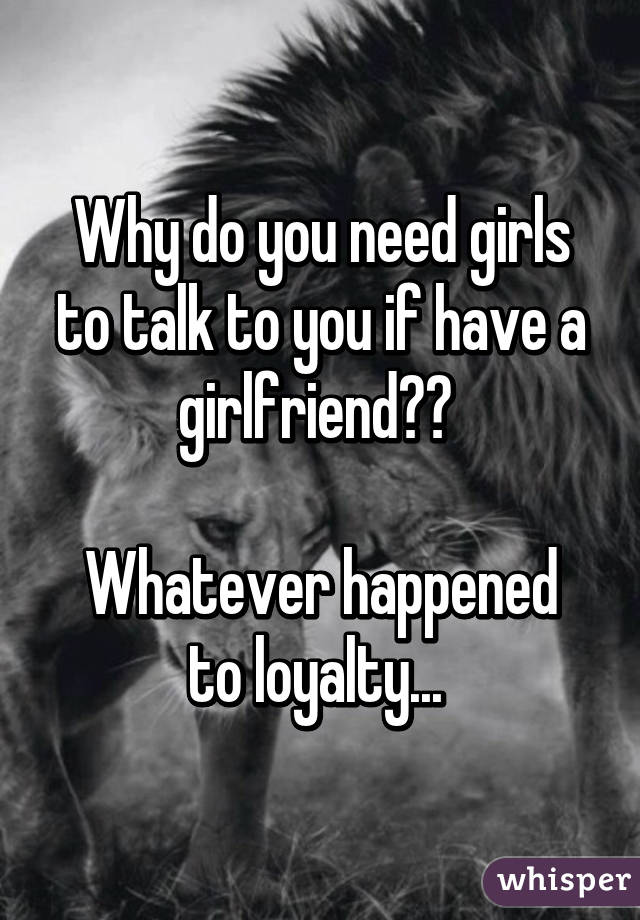 Why do you need girls to talk to you if have a girlfriend?? 

Whatever happened to loyalty... 