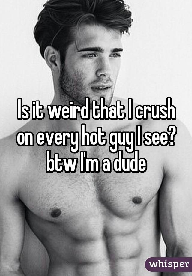 Is it weird that I crush on every hot guy I see?
btw I'm a dude