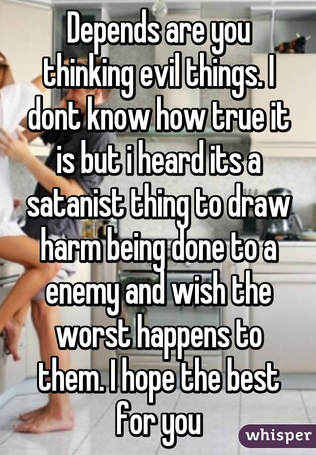 Depends are you thinking evil things. I dont know how true it is but i heard its a satanist thing to draw harm being done to a enemy and wish the worst happens to them. I hope the best for you