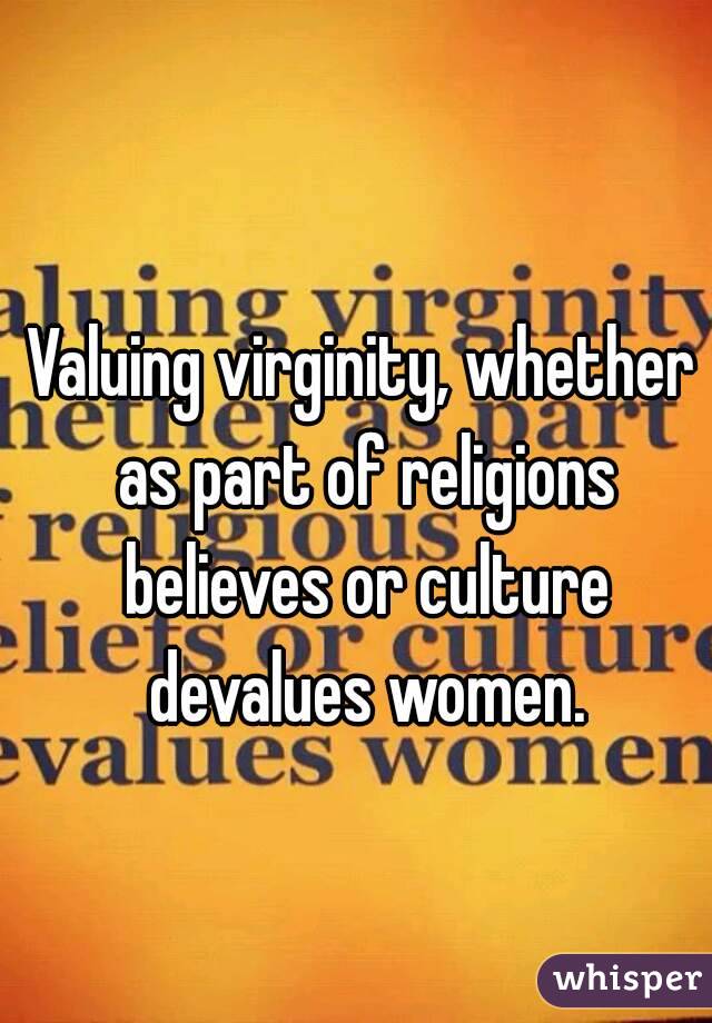 Valuing virginity, whether as part of religions believes or culture devalues women.