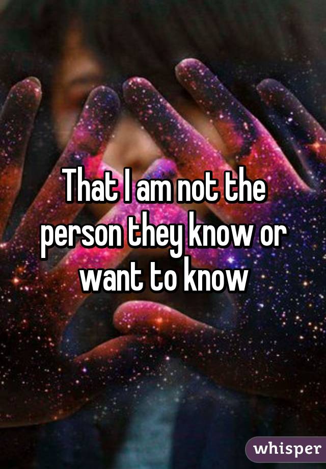 That I am not the person they know or want to know