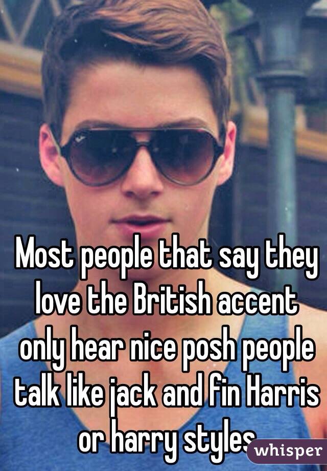 Most people that say they love the British accent only hear nice posh people talk like jack and fin Harris or harry styles