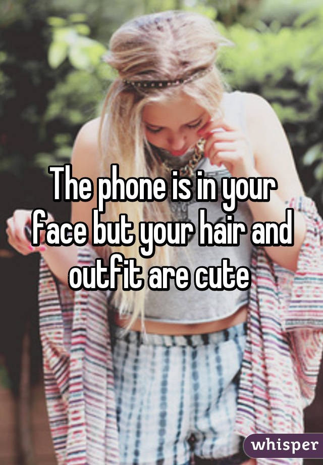 The phone is in your face but your hair and outfit are cute 