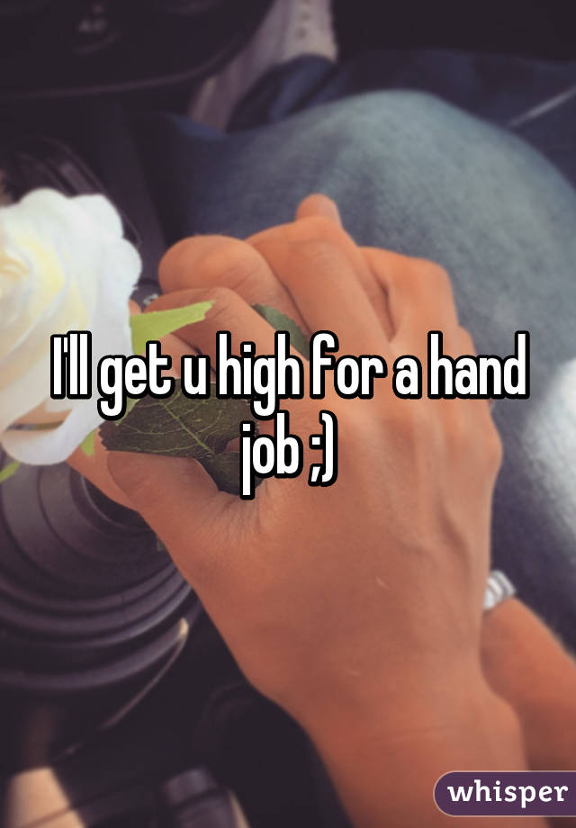 I'll get u high for a hand job ;)