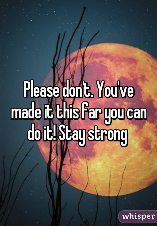 Please don't. You've made it this far you can do it! Stay strong 